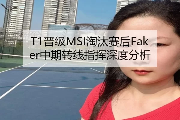 T1晋级MSI淘汰赛后Faker中期转线指挥深度分析