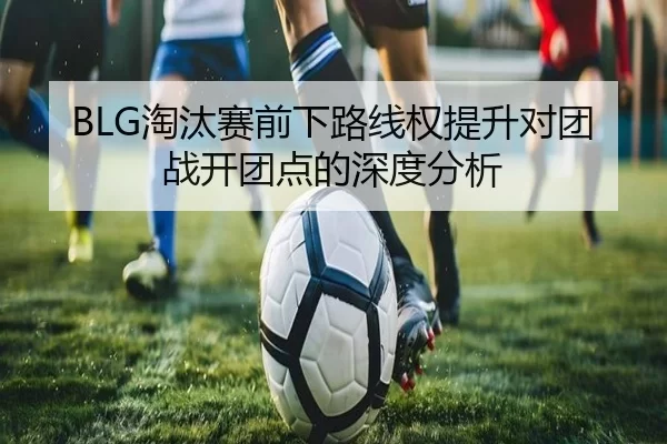 BLG淘汰赛前下路线权提升对团战开团点的深度分析